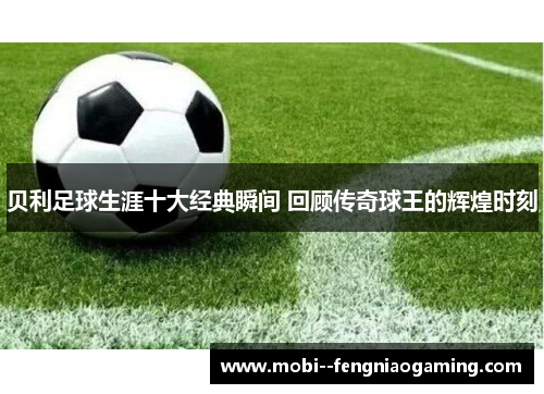 贝利足球生涯十大经典瞬间 回顾传奇球王的辉煌时刻