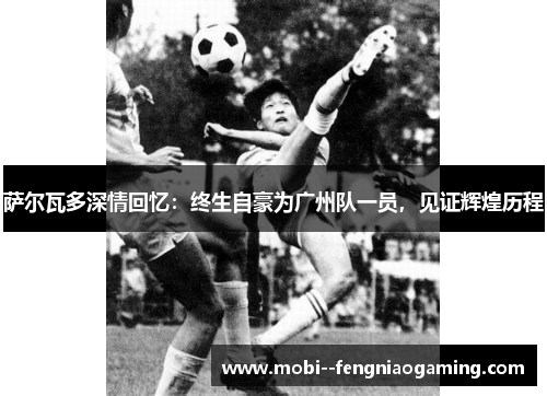 萨尔瓦多深情回忆：终生自豪为广州队一员，见证辉煌历程