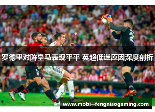罗德里对阵皇马表现平平 英超低迷原因深度剖析