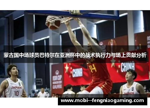 蒙古国中场球员巴特尔在亚洲杯中的战术执行力与场上贡献分析 蒙古国中场球员巴特尔在亚洲杯中的战术执行力与场上贡献分析
