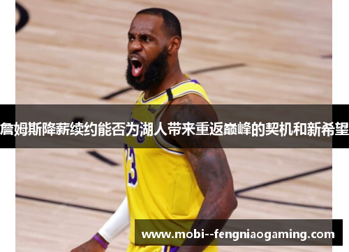 詹姆斯降薪续约能否为湖人带来重返巅峰的契机和新希望