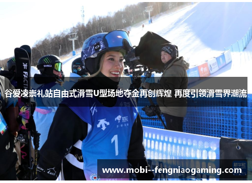 谷爱凌崇礼站自由式滑雪U型场地夺金再创辉煌 再度引领滑雪界潮流
