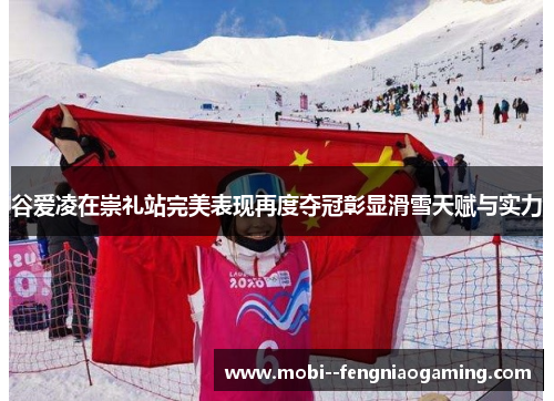 谷爱凌在崇礼站完美表现再度夺冠彰显滑雪天赋与实力