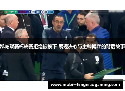 凯帕联赛杯决赛拒绝被换下 展现决心与主帅博弈的背后故事