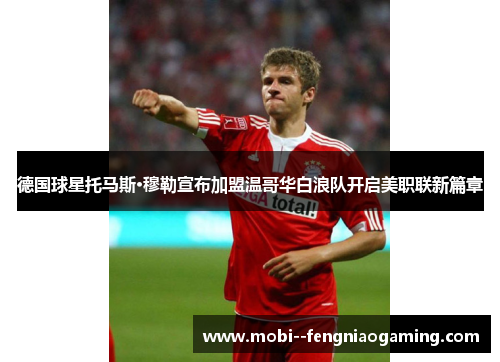德国球星托马斯·穆勒宣布加盟温哥华白浪队开启美职联新篇章