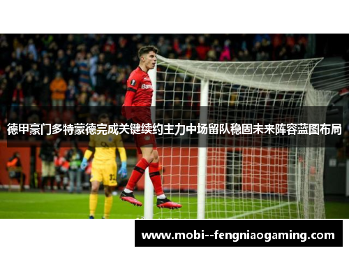 德甲豪门多特蒙德完成关键续约主力中场留队稳固未来阵容蓝图布局