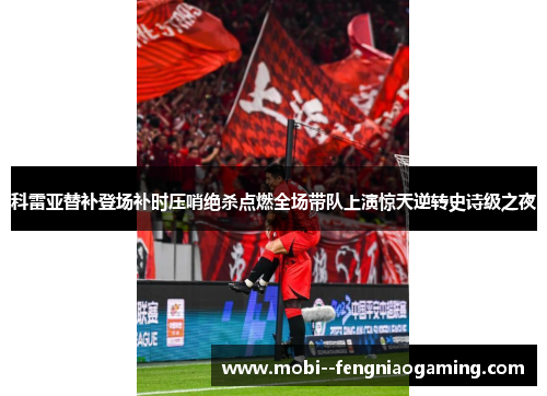 科雷亚替补登场补时压哨绝杀点燃全场带队上演惊天逆转史诗级之夜