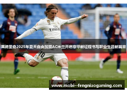 莫德里奇2025年夏天自由加盟AC米兰开启意甲新征程书写职业生涯新篇章
