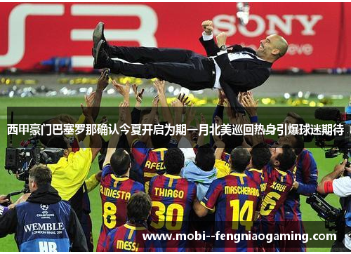西甲豪门巴塞罗那确认今夏开启为期一月北美巡回热身引爆球迷期待