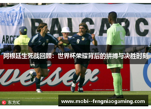 阿根廷生死战回顾：世界杯荣耀背后的拼搏与决胜时刻