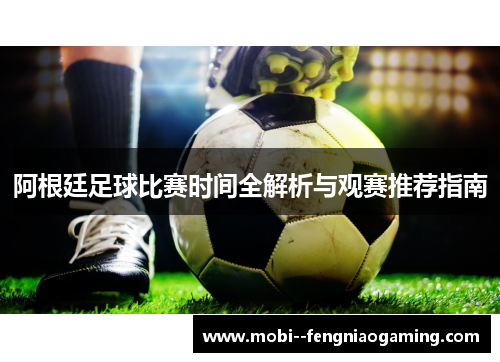 阿根廷足球比赛时间全解析与观赛推荐指南