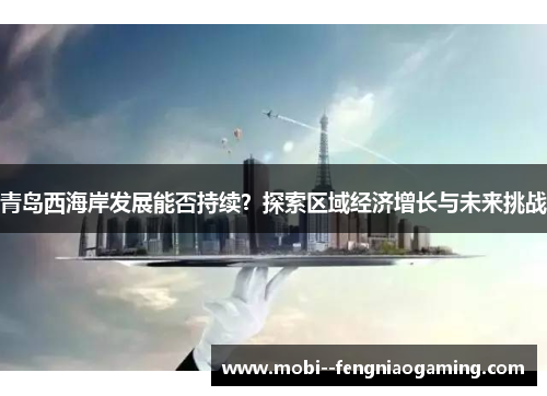 青岛西海岸发展能否持续？探索区域经济增长与未来挑战