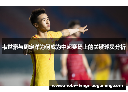 韦世豪与周定洋为何成为中超赛场上的关键球员分析
