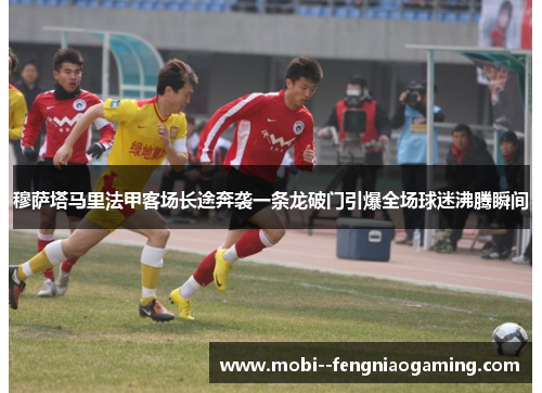 穆萨塔马里法甲客场长途奔袭一条龙破门引爆全场球迷沸腾瞬间