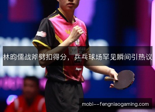 林昀儒战斧劈扣得分，乒乓球场罕见瞬间引热议