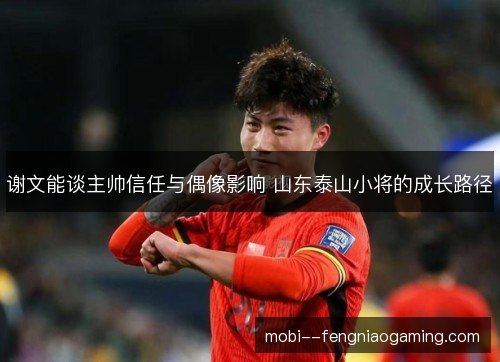 谢文能谈主帅信任与偶像影响 山东泰山小将的成长路径